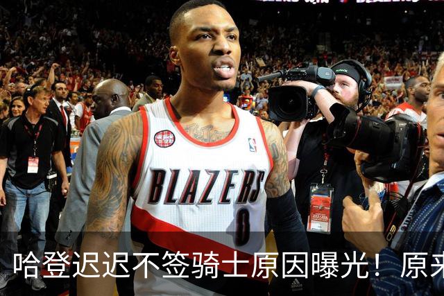 哈登迟迟不签骑士原因曝光！原来早跟管理层说好，背后算盘太精明